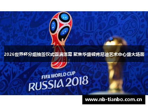 2026世界杯分组抽签仪式圆满落幕 聚焦华盛顿肯尼迪艺术中心盛大场面