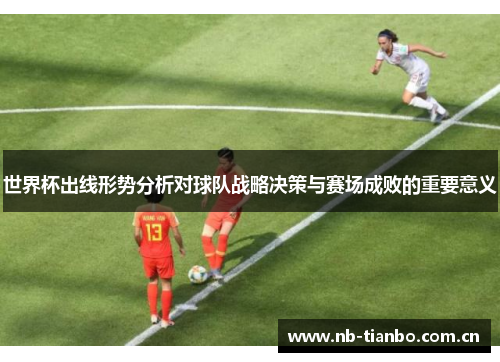 世界杯出线形势分析对球队战略决策与赛场成败的重要意义