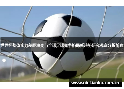 世界杯整体实力差距演变与全球足球竞争格局新趋势研究观察分析前瞻 世界杯整体实力差距演变与全球足球竞争格局新趋势研究观察分析前瞻