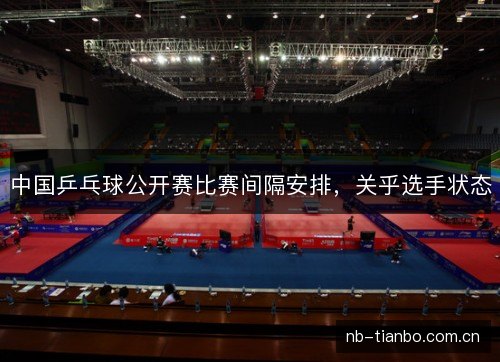 中国乒乓球公开赛比赛间隔安排,关乎选手状态 中国乒乓球公开赛比赛间隔安排,关乎选手状态