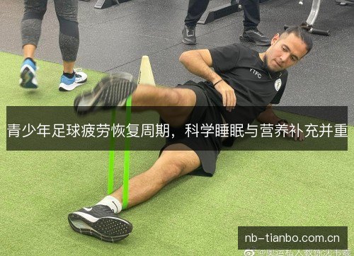 青少年足球疲劳恢复周期,科学睡眠与营养补充并重 青少年足球疲劳恢复周期,科学睡眠与营养补充并重