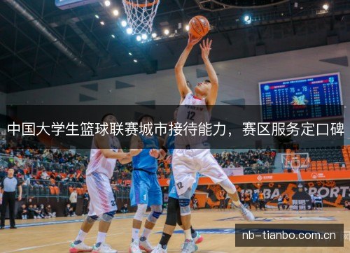 中国大学生篮球联赛城市接待能力，赛区服务定口碑