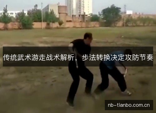 传统武术游走战术解析，步法转换决定攻防节奏