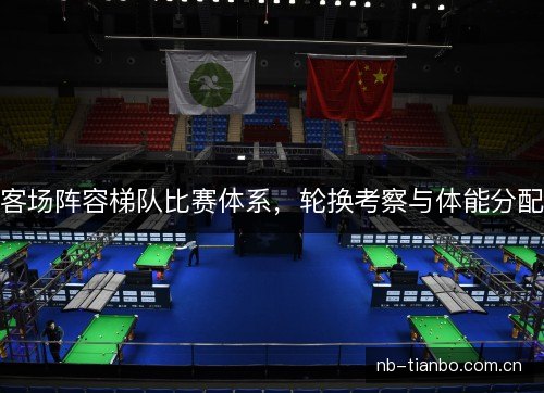 客场阵容梯队比赛体系,轮换考察与体能分配 客场阵容梯队比赛体系,轮换考察与体能分配