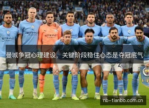 曼城争冠心理建设,关键阶段稳住心态是夺冠底气 曼城争冠心理建设,关键阶段稳住心态是夺冠底气