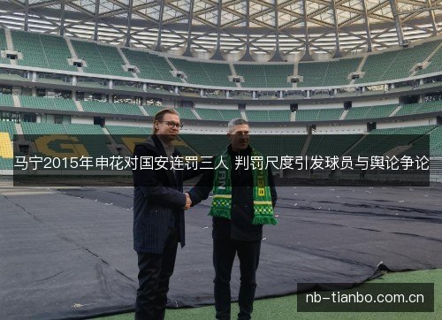 马宁2015年申花对国安连罚三人 判罚尺度引发球员与舆论争论